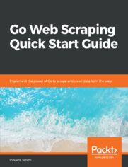 Go Web Scraping Quick Start Guide. Implement the power of Go to scrape and crawl data from the web