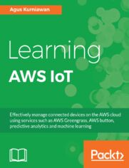 Learning AWS IoT. Effectively manage connected devices on the AWS cloud using services such as AWS Greengrass, AWS button, predictive analytics and machine learning