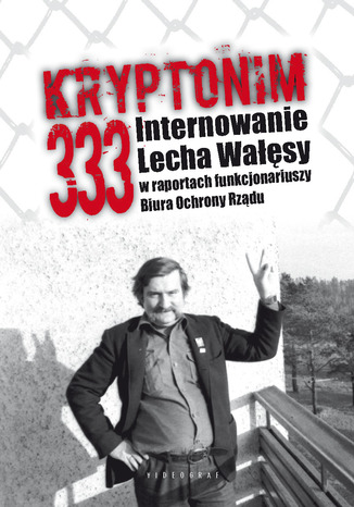 Kryptonim 333. Internowanie Lecha Wałęsy w raportach funkcjonariuszy Biura Ochrony Rządu