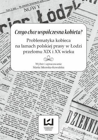 Czego chce współczesna kobieta? Problematyka kobieca na łamach polskiej prasy w Łodzi przełomu XIX i XX wieku