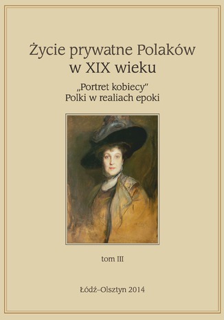 Życie prywatne Polaków w XIX w. \"Portret kobiecy\" Polki w realiach epoki, tom 3