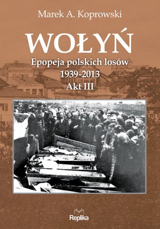 Wołyń. Epopeja polskich losów 1939-2013. Akt III
