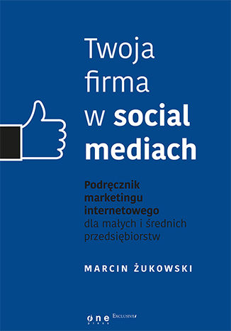 Twoja firma w social mediach. Podręcznik marketingu internetowego dla małych i średnich przedsiębiorstw